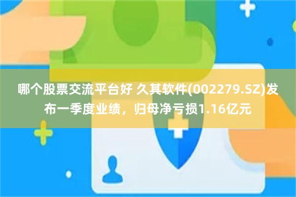 哪个股票交流平台好 久其软件(002279.SZ)发布一季度业绩，归母净亏损1.16亿元