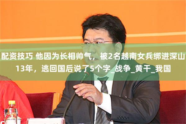 配资技巧 他因为长相帅气，被2名越南女兵绑进深山13年，逃回国后说了5个字_战争_黄干_我国