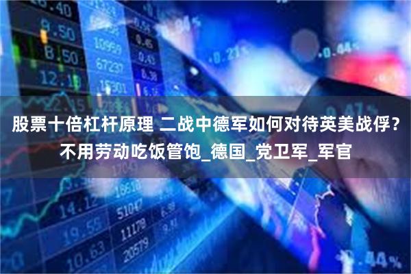 股票十倍杠杆原理 二战中德军如何对待英美战俘？不用劳动吃饭管饱_德国_党卫军_军官