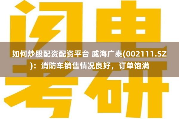 如何炒股配资配资平台 威海广泰(002111.SZ)：消防车销售情况良好，订单饱满