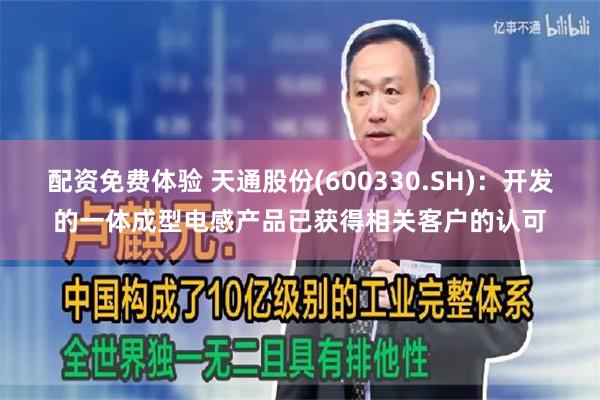 配资免费体验 天通股份(600330.SH)：开发的一体成型电感产品已获得相关客户的认可