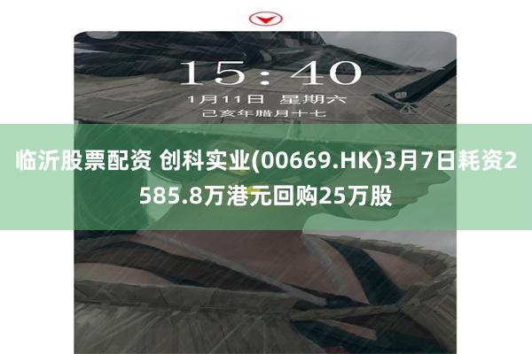 临沂股票配资 创科实业(00669.HK)3月7日耗资2585.8万港元回购25万股