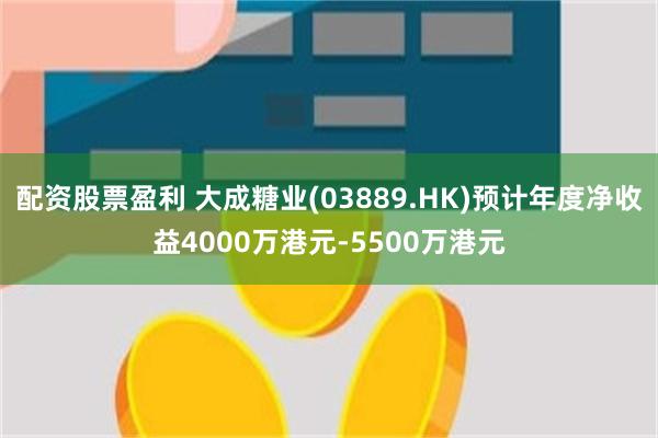 配资股票盈利 大成糖业(03889.HK)预计年度净收益4000万港元-5500万港元