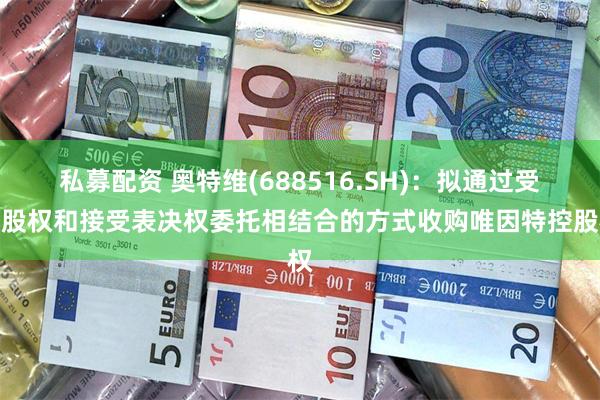 私募配资 奥特维(688516.SH)：拟通过受让股权和接受表决权委托相结合的方式收购唯因特控股权