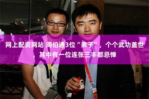网上配资网站 周伯通3位“弟子”，个个武功盖世，其中有一位连张三丰都忌惮