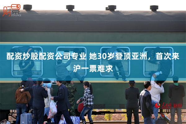 配资炒股配资公司专业 她30岁登顶亚洲，首次来沪一票难求