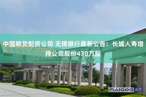 中国期货配资公司 无锡银行最新公告：长城人寿增持公司股份430万股