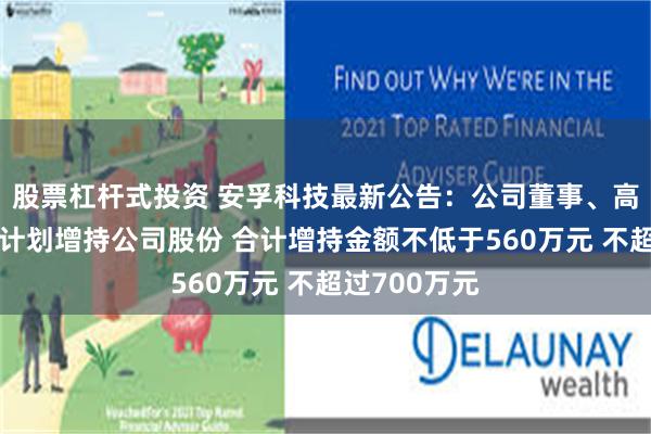 股票杠杆式投资 安孚科技最新公告：公司董事、高级管理人员计划增持公司股份 合计增持金额不低于560万元 不超过700万元