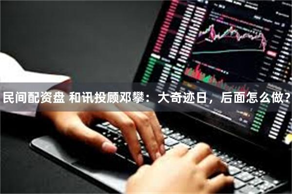 民间配资盘 和讯投顾邓攀：大奇迹日，后面怎么做？