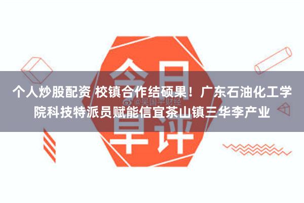 个人炒股配资 校镇合作结硕果！广东石油化工学院科技特派员赋能信宜茶山镇三华李产业