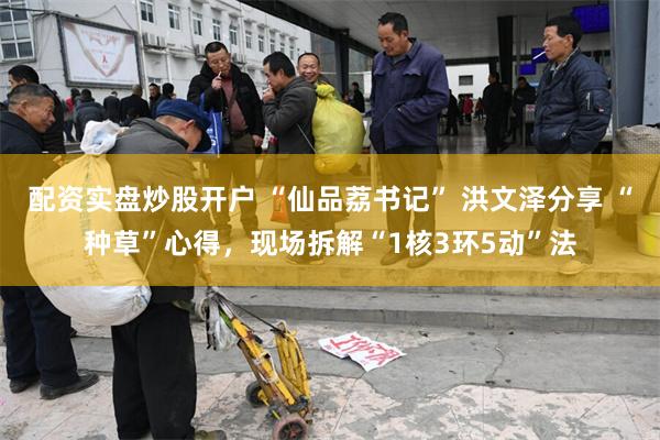 配资实盘炒股开户 “仙品荔书记” 洪文泽分享 “种草”心得，现场拆解“1核3环5动”法