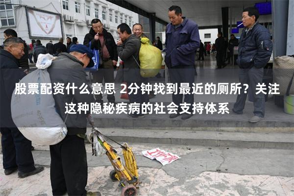 股票配资什么意思 2分钟找到最近的厕所？关注这种隐秘疾病的社会支持体系