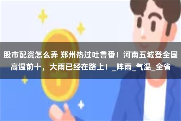 股市配资怎么弄 郑州热过吐鲁番！河南五城登全国高温前十，大雨已经在路上！_阵雨_气温_全省