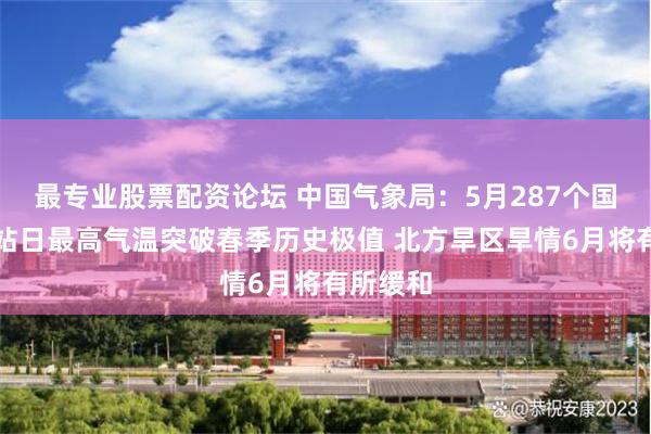 最专业股票配资论坛 中国气象局：5月287个国家气象站日最高气温突破春季历史极值 北方旱区旱情6月将有所缓和