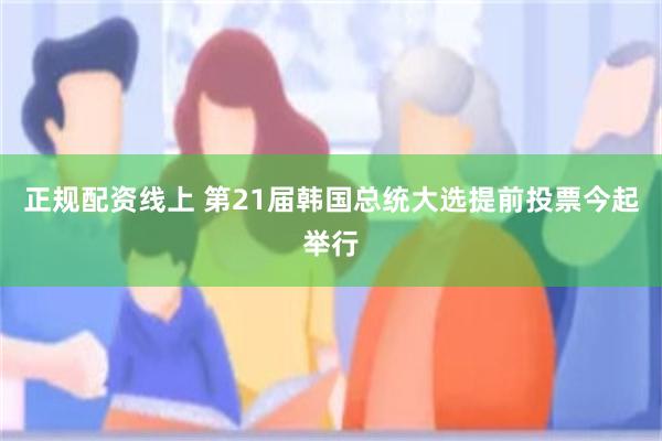 正规配资线上 第21届韩国总统大选提前投票今起举行