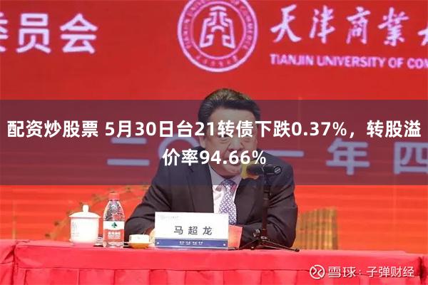 配资炒股票 5月30日台21转债下跌0.37%，转股溢价率94.66%