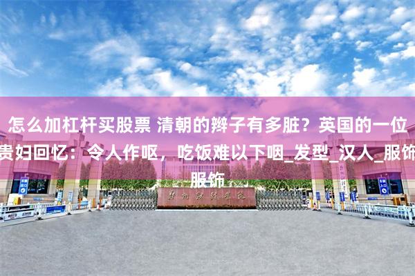 怎么加杠杆买股票 清朝的辫子有多脏？英国的一位贵妇回忆：令人作呕，吃饭难以下咽_发型_汉人_服饰