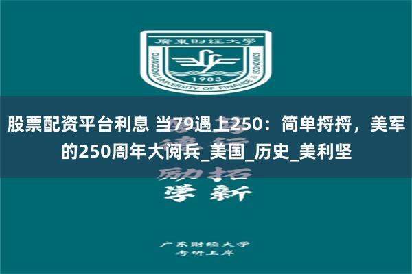 股票配资平台利息 当79遇上250：简单捋捋，美军的250周年大阅兵_美国_历史_美利坚