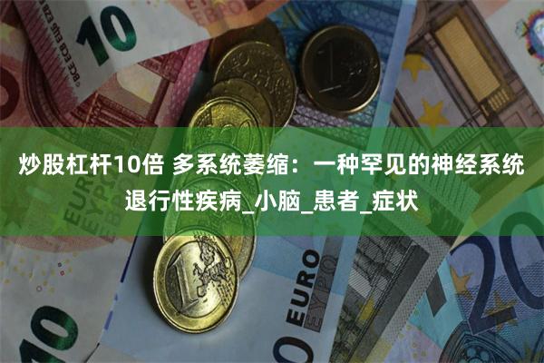 炒股杠杆10倍 多系统萎缩：一种罕见的神经系统退行性疾病_小脑_患者_症状