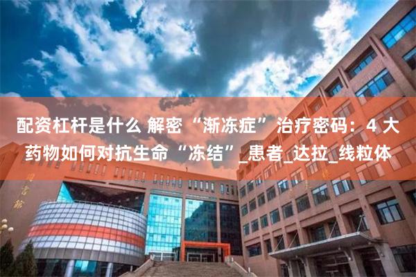 配资杠杆是什么 解密 “渐冻症” 治疗密码：4 大药物如何对抗生命 “冻结”_患者_达拉_线粒体