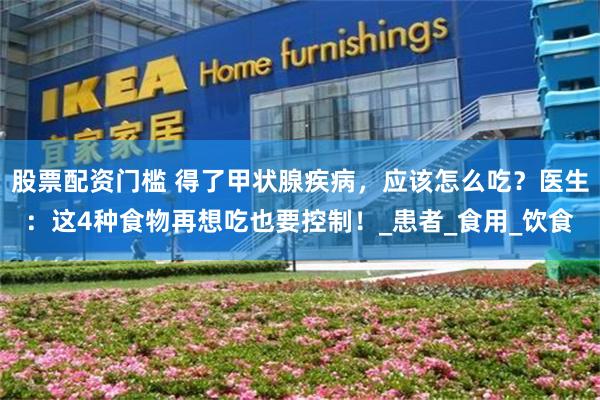 股票配资门槛 得了甲状腺疾病，应该怎么吃？医生：这4种食物再想吃也要控制！_患者_食用_饮食