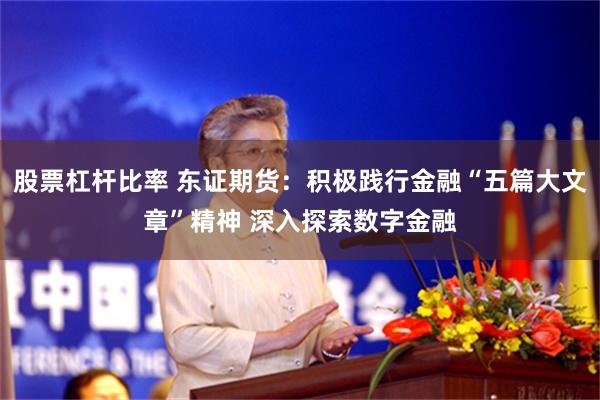 股票杠杆比率 东证期货：积极践行金融“五篇大文章”精神 深入探索数字金融
