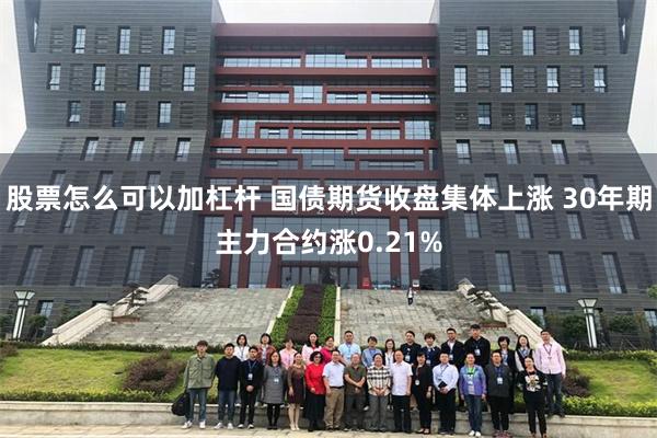 股票怎么可以加杠杆 国债期货收盘集体上涨 30年期主力合约涨0.21%