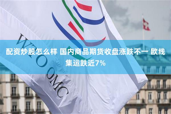 配资炒股怎么样 国内商品期货收盘涨跌不一 欧线集运跌近7%