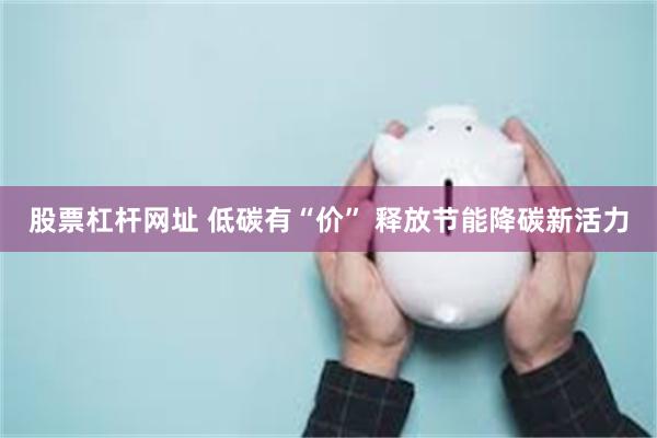 股票杠杆网址 低碳有“价” 释放节能降碳新活力