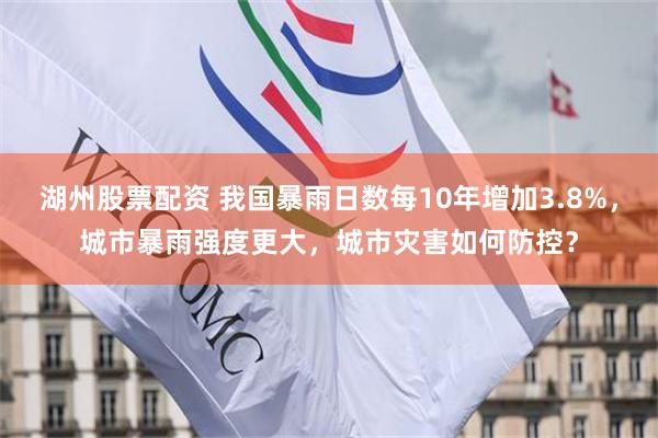 湖州股票配资 我国暴雨日数每10年增加3.8%，城市暴雨强度更大，城市灾害如何防控？