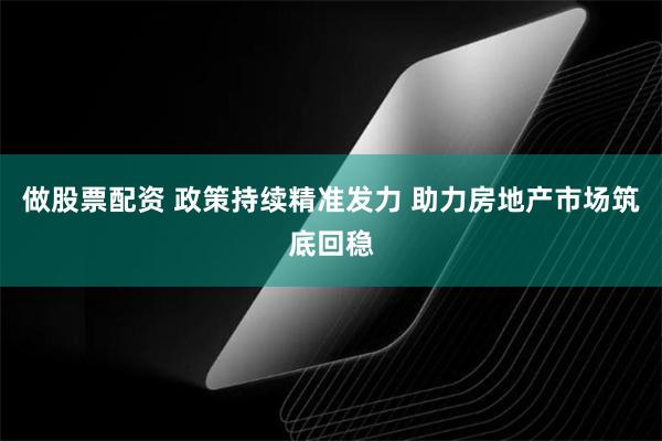 做股票配资 政策持续精准发力 助力房地产市场筑底回稳