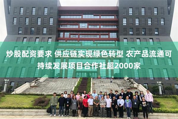 炒股配资要求 供应链实现绿色转型 农产品流通可持续发展项目合作社超2000家