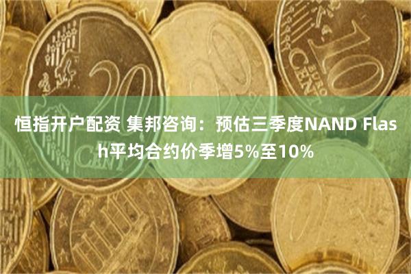 恒指开户配资 集邦咨询：预估三季度NAND Flash平均合约价季增5%至10%