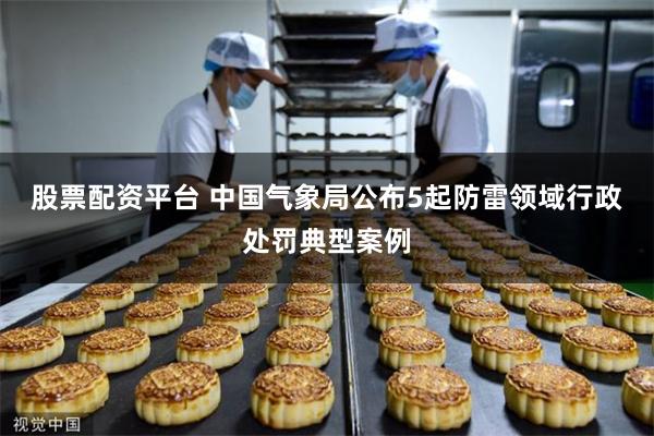 股票配资平台 中国气象局公布5起防雷领域行政处罚典型案例