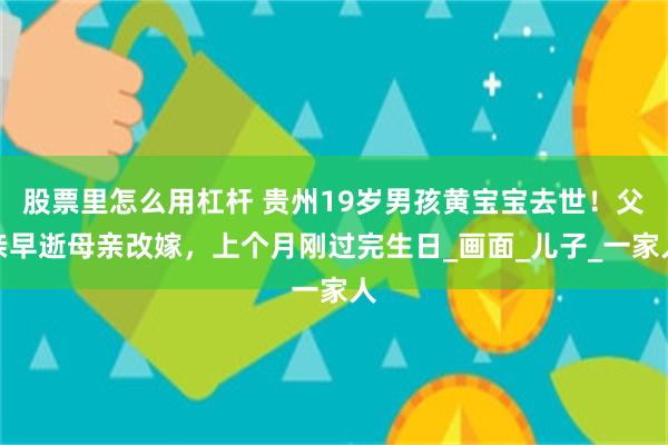 股票里怎么用杠杆 贵州19岁男孩黄宝宝去世！父亲早逝母亲改嫁，上个月刚过完生日_画面_儿子_一家人