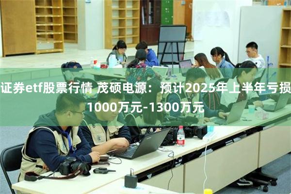 证券etf股票行情 茂硕电源：预计2025年上半年亏损1000万元-1300万元