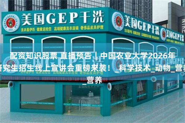 配资知识股票 直播预告｜中国农业大学2026年研究生招生线上宣讲会重磅来袭！_科学技术_动物_营养