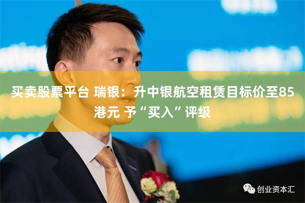买卖股票平台 瑞银：升中银航空租赁目标价至85港元 予“买入”评级