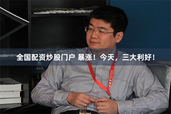 全国配资炒股门户 暴涨！今天，三大利好！