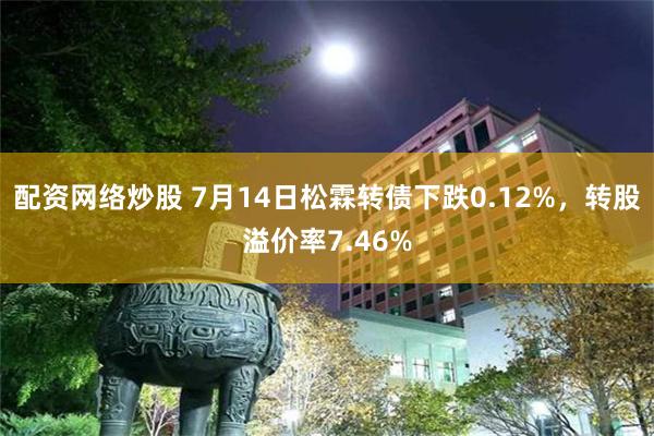 配资网络炒股 7月14日松霖转债下跌0.12%，转股溢价率7.46%