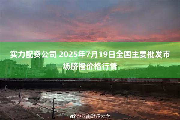 实力配资公司 2025年7月19日全国主要批发市场脐橙价格行情