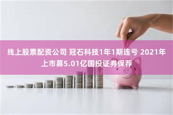 线上股票配资公司 冠石科技1年1期连亏 2021年上市募5.01亿国投证券保荐