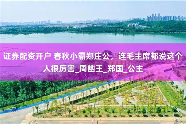 证券配资开户 春秋小霸郑庄公，连毛主席都说这个人很厉害_周幽王_郑国_公主