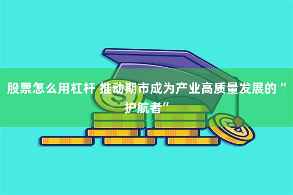 股票怎么用杠杆 推动期市成为产业高质量发展的“护航者”