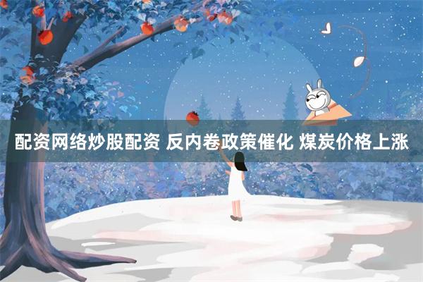 配资网络炒股配资 反内卷政策催化 煤炭价格上涨
