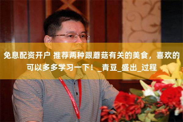 免息配资开户 推荐两种跟蘑菇有关的美食，喜欢的可以多多学习一下！_青豆_盛出_过程