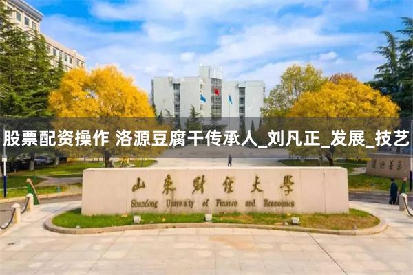 股票配资操作 洛源豆腐干传承人_刘凡正_发展_技艺