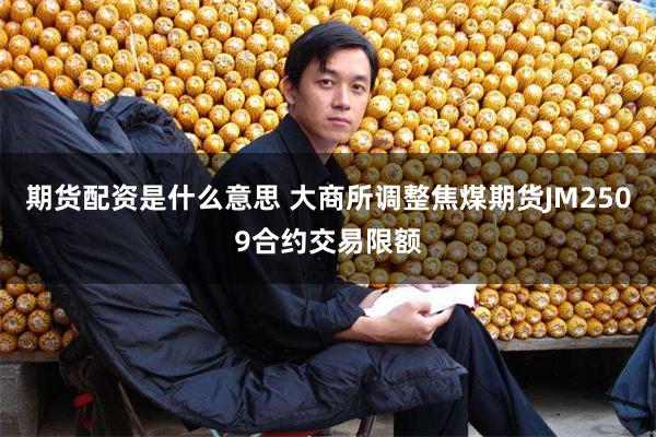 期货配资是什么意思 大商所调整焦煤期货JM2509合约交易限额