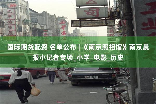 国际期货配资 名单公布 | 《南京照相馆》南京晨报小记者专场_小学_电影_历史