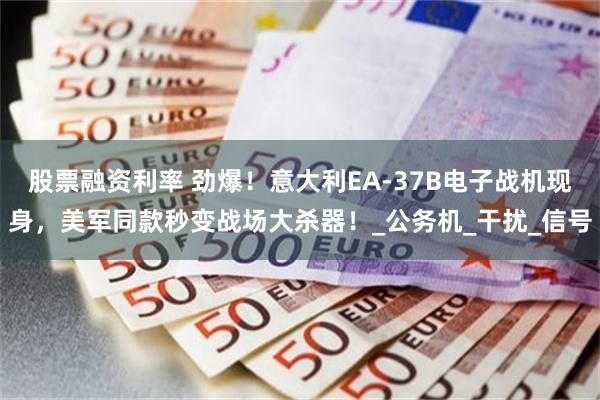 股票融资利率 劲爆！意大利EA-37B电子战机现身，美军同款秒变战场大杀器！_公务机_干扰_信号